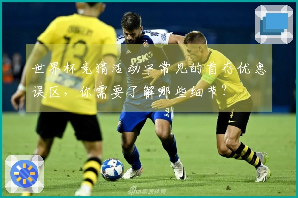 世界杯竞猜活动中常见的首存优惠误区，你需要了解哪些细节？