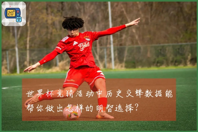 世界杯竞猜活动中历史交锋数据能帮你做出怎样的明智选择？